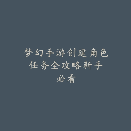 梦幻手游创建角色任务全攻略：新手必看