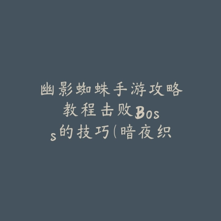 幽影蜘蛛手游攻略教程：击败Boss的技巧（暗夜织网者的征服之路：《幽影蜘蛛》Boss战完全指南）_绿色下载网_游戏攻略_Boss攻略