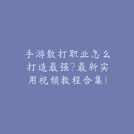 手游散打职业怎么打造最强？最新实用视频教程合集（手游散打职业巅峰之路：打造最强角色的终极指南）