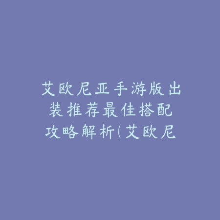 艾欧尼亚手游版出装推荐：最佳搭配攻略解析（艾欧尼亚峡谷制胜法则：手游版英雄出装全指南）