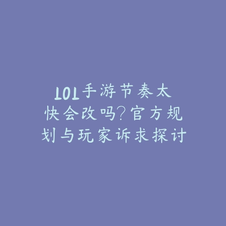 LOL手游节奏太快会改吗？官方规划与玩家诉求探讨（《英雄联盟手游》节奏优化之争：官方策略与玩家期待的双向奔赴）