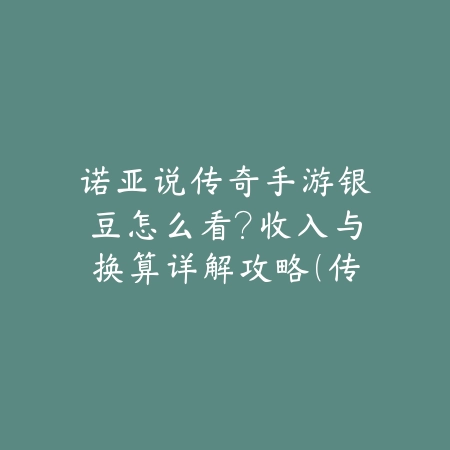 诺亚说传奇手游银豆怎么看？收入与换算详解攻略（传奇手游《诺亚传说》银豆获取攻略：收益解析与兑换指南）_绿色下载网_游戏攻略_手游攻略