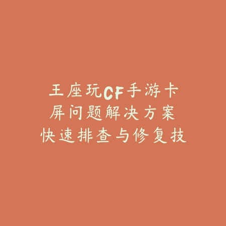 王座玩CF手游卡屏问题解决方案：快速排查与修复技巧（穿越火线手游卡顿难题破解：全方位优化指南）_绿色下载网_游戏攻略_CF手游优化
