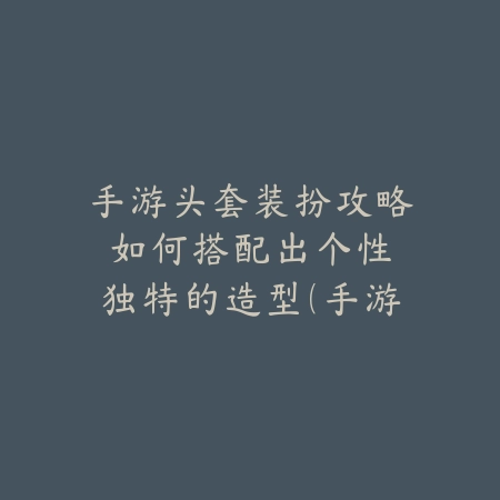 手游头套装扮攻略：如何搭配出个性独特的造型（手游时尚指南：打造个性角色造型的全方位攻略）