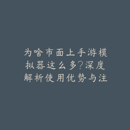 为啥市面上手游模拟器这么多？深度解析使用优势与注意事项（手游模拟器生态全景：繁荣背后的技术逻辑与用户体验优化）_绿色下载网_游戏攻略_云计算