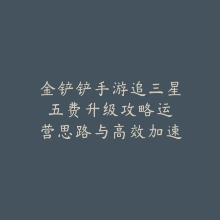 金铲铲手游追三星五费升级攻略：运营思路与高效加速（三星五费卡的制胜之道：金铲铲之战高效运营全解析）_绿色下载网_游戏攻略_三星五费