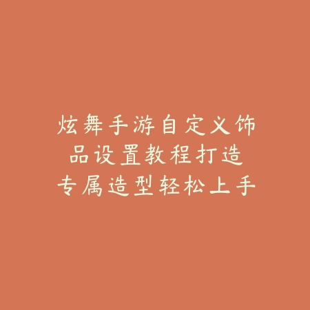 炫舞手游自定义饰品设置教程：打造专属造型轻松上手（指尖绽放光彩：炫舞手游个性化装饰全攻略）