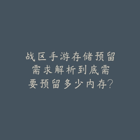 战区手游存储预留需求解析：到底需要预留多少内存？（移动端战场：深度解析战术手游的内存优化策略）_绿色下载网_游戏攻略_云游戏