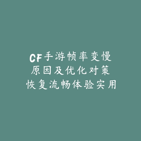 CF手游帧率变慢原因及优化对策：恢复流畅体验实用技巧（穿越火线手游卡顿全解析：从根源到极速优化的终极指南）
