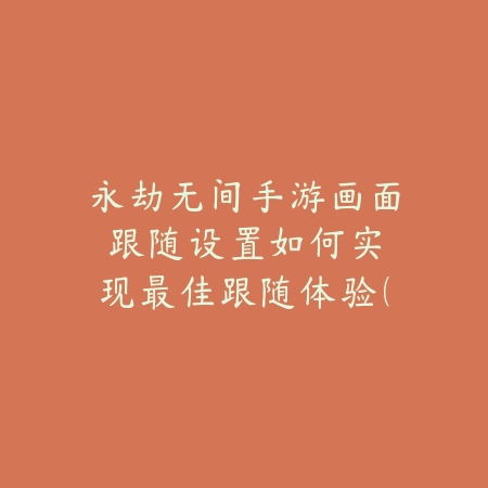 永劫无间手游画面跟随设置：如何实现最佳跟随体验（指尖上的战场：《永劫无间》手游画面跟随设置全解析）_绿色下载网_游戏攻略_动作手游