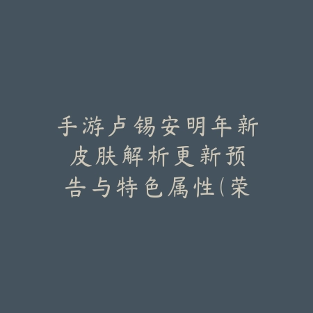 手游卢锡安明年新皮肤解析：更新预告与特色属性（荣耀之光：卢锡安全新纪元皮肤前瞻与深度评测）