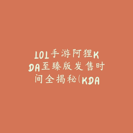 LOL手游阿狸KDA至臻版发售时间全揭秘（KDA阿狸至臻闪耀降临！LOL手游绝美皮肤发售情报公开）