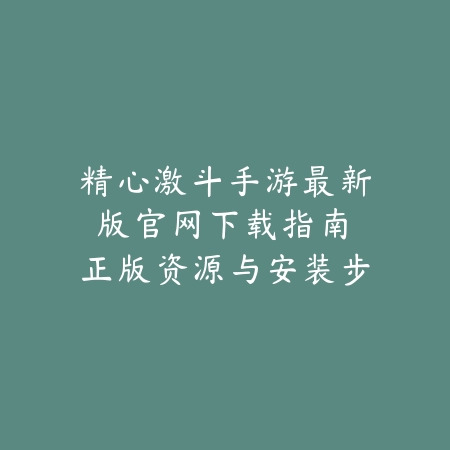 精心激斗手游最新版官网下载指南：正版资源与安装步骤（《指尖对决·荣耀启程》官方正版手游下载全攻略）_绿色下载网_游戏攻略_安装教程