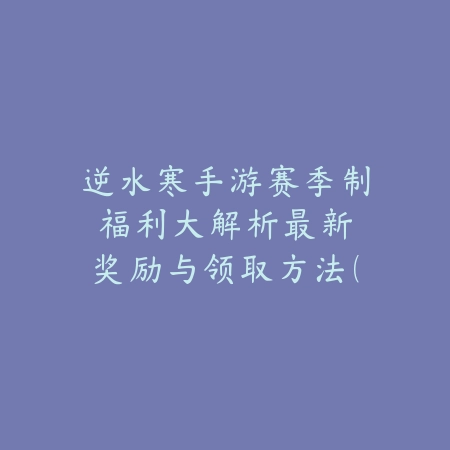 逆水寒手游赛季制福利大解析：最新奖励与领取方法（《逆水寒》手游赛季制深度指南：解锁丰厚福利的终极攻略）_绿色下载网_游戏攻略_MMORPG