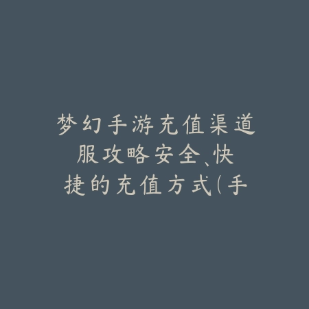 梦幻手游充值渠道服攻略：安全、快捷的充值方式（手游充值全指南：安全便捷的渠道服充值攻略）_绿色下载网_游戏攻略_充值优惠
