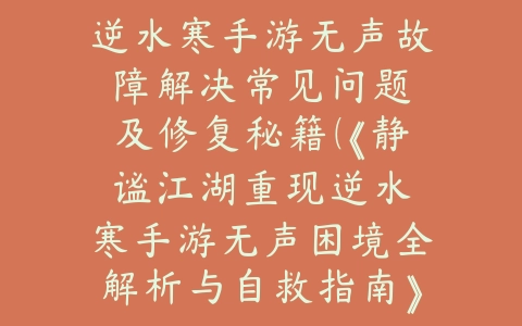 逆水寒手游无声故障解决：常见问题及修复秘籍（《静谧江湖重现：逆水寒手游无声困境全解析与自救指南》）