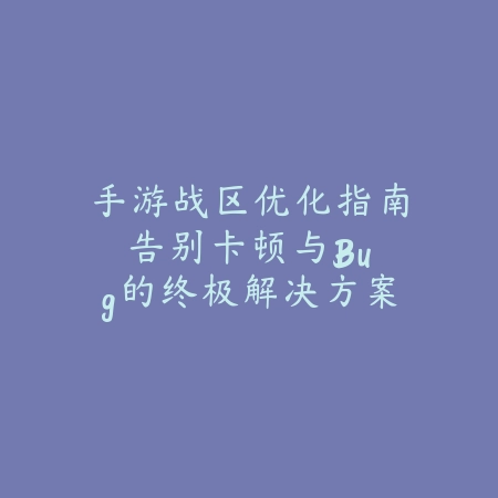手游战区优化指南：告别卡顿与Bug的终极解决方案_绿色下载网_游戏攻略_Bug解决方案