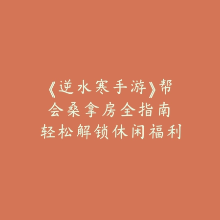 《逆水寒手游》帮会桑拿房全指南：轻松解锁休闲福利_绿色下载网_游戏攻略_休闲攻略