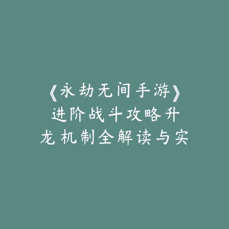 《永劫无间手游》进阶战斗攻略：升龙机制全解读与实战运用