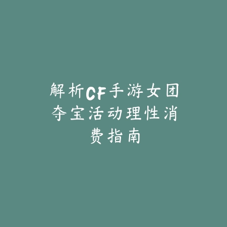 解析CF手游女团夺宝活动：理性消费指南