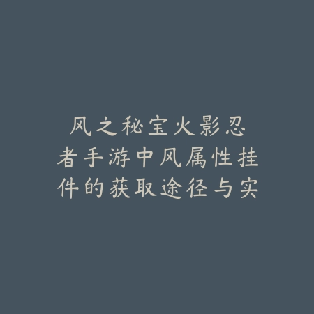 风之秘宝：火影忍者手游中风属性挂件的获取途径与实战价值解析_绿色下载网_游戏攻略_战力提升