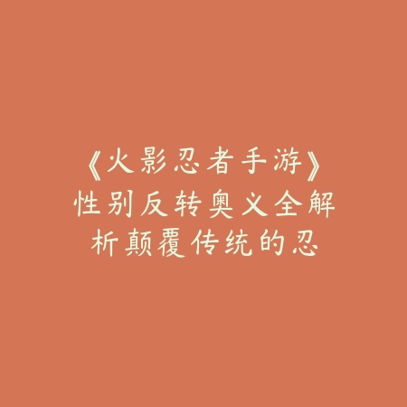《火影忍者手游》性别反转奥义全解析：颠覆传统的忍者美学_绿色下载网_游戏攻略_二次元文化
