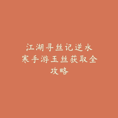 江湖寻丝记：逆水寒手游玉丝获取全攻略