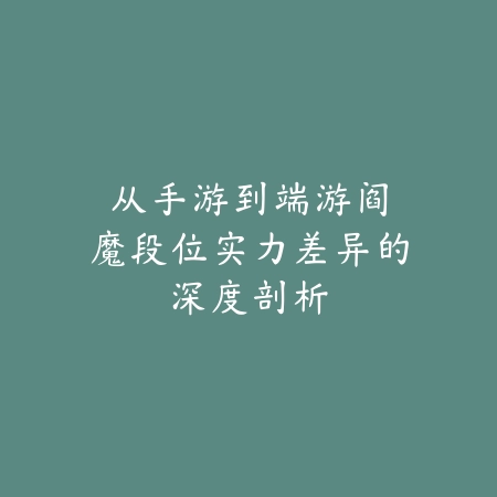 从手游到端游：阎魔段位实力差异的深度剖析_绿色下载网_游戏攻略_MOBA技巧