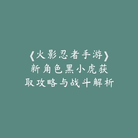 《火影忍者手游》新角色黑小虎：获取攻略与战斗解析_绿色下载网_游戏攻略_忍者养成