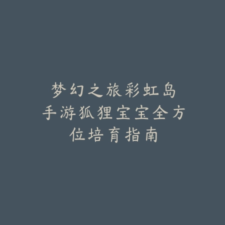 梦幻之旅：彩虹岛手游狐狸宝宝全方位培育指南_绿色下载网_游戏攻略_宠物养成