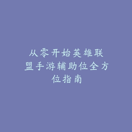 从零开始：英雄联盟手游辅助位全方位指南_绿色下载网_游戏攻略_LOL手游