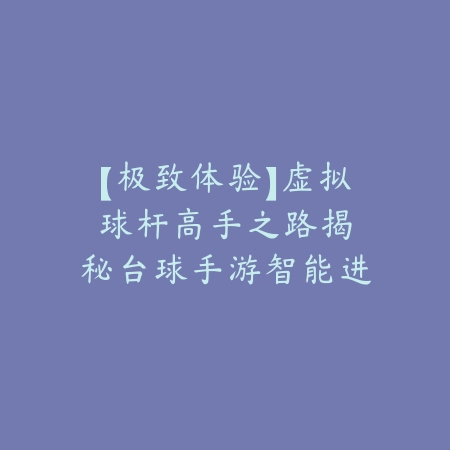 【极致体验】虚拟球杆高手之路：揭秘台球手游智能进阶技巧秘籍！_绿色下载网_游戏攻略_人工智能