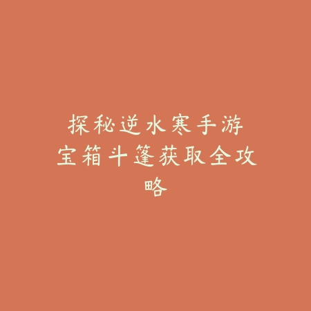 探秘逆水寒手游:宝箱斗篷获取全攻略_绿色下载网_游戏攻略 探秘逆水寒手游:宝箱斗篷获取全攻略-绿色下载网
