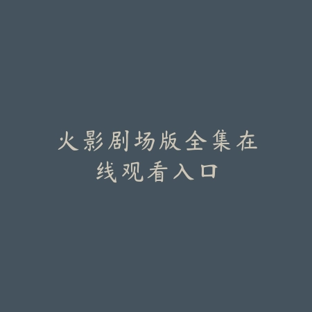 火影剧场版全集在线观看入口_绿色下载网_游戏推荐 火影剧场版全集在线观看入口-绿色下载网