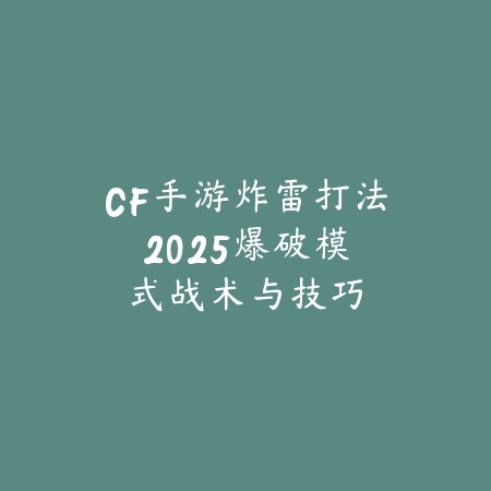 CF手游炸雷打法：2025爆破模式战术与技巧