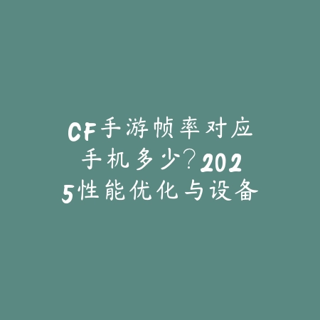 CF手游帧率对应手机多少？2025性能优化与设备推荐