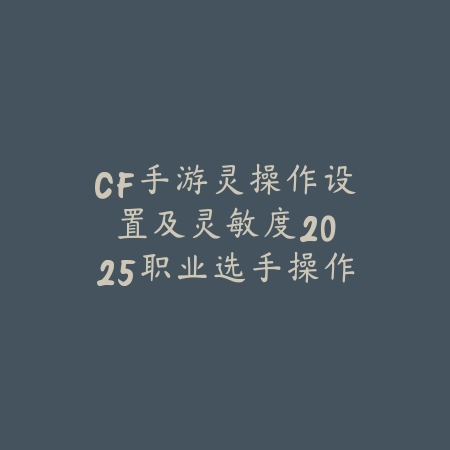 CF手游灵操作设置及灵敏度：2025职业选手操作分享_绿色下载网_游戏攻略_