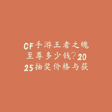 CF手游王者之魄至尊多少钱？2025抽奖价格与获取攻略