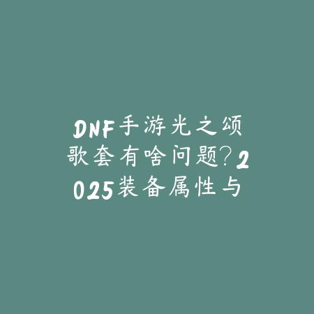 DNF手游光之颂歌套有啥问题？2025装备属性与玩法解析_绿色下载网_游戏攻略_