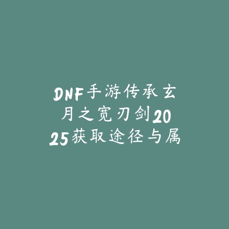 DNF手游传承玄月之宽刃剑：2025获取途径与属性评测_绿色下载网_游戏攻略_