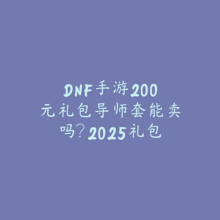 DNF手游200元礼包导师套能卖吗？2025礼包价值与交易分析_绿色下载网_游戏攻略_