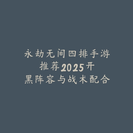 永劫无间四排手游推荐：2025开黑阵容与战术配合