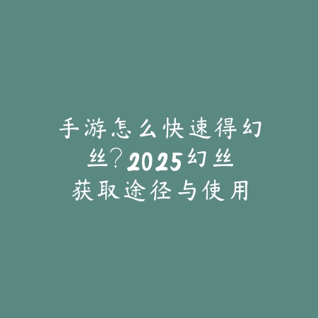 手游怎么快速得幻丝？2025幻丝获取途径与使用_绿色下载网_游戏攻略_