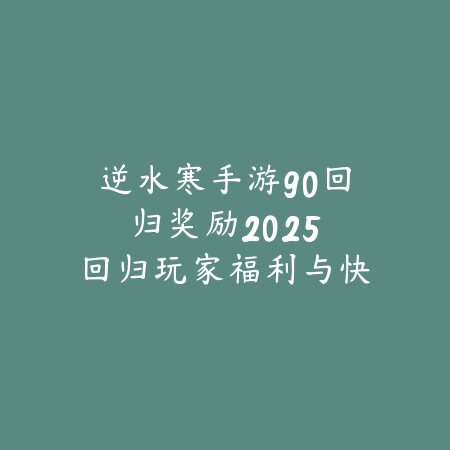 逆水寒手游90回归奖励：2025回归玩家福利与快速升级_绿色下载网_游戏攻略_