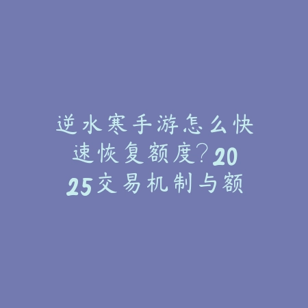 逆水寒手游怎么快速恢复额度？2025交易机制与额度恢复_绿色下载网_游戏攻略_