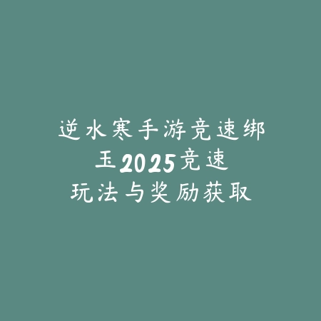 逆水寒手游竞速绑玉：2025竞速玩法与奖励获取_绿色下载网_游戏攻略_