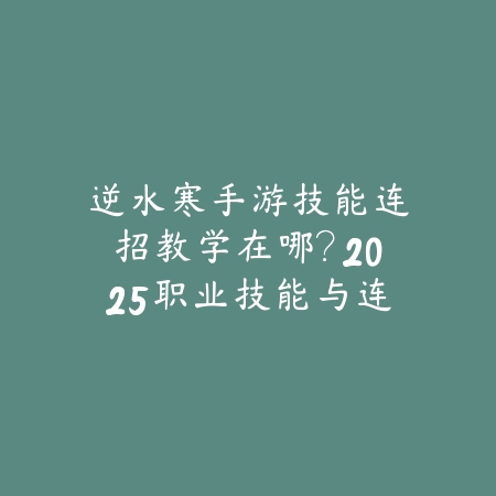 逆水寒手游技能连招教学在哪？2025职业技能与连招攻略