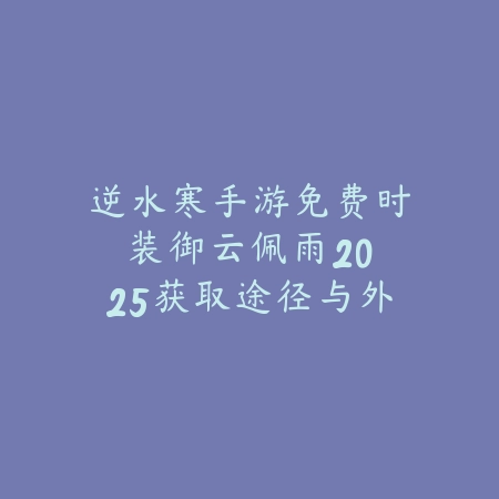 逆水寒手游免费时装御云佩雨：2025获取途径与外观展示