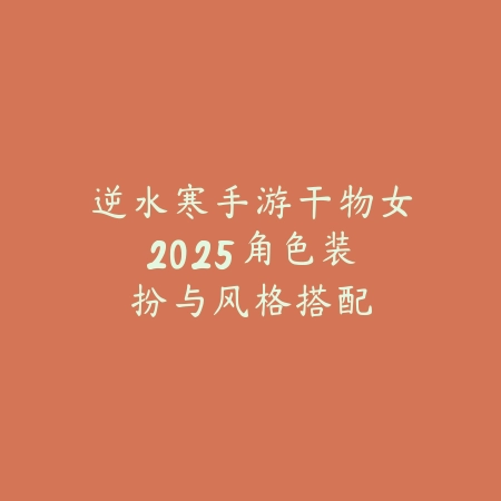 逆水寒手游干物女:2025角色装扮与风格搭配-绿色下载网