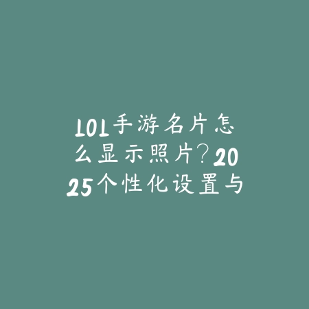 LOL手游名片怎么显示照片？2025个性化设置与美化_绿色下载网_游戏攻略_